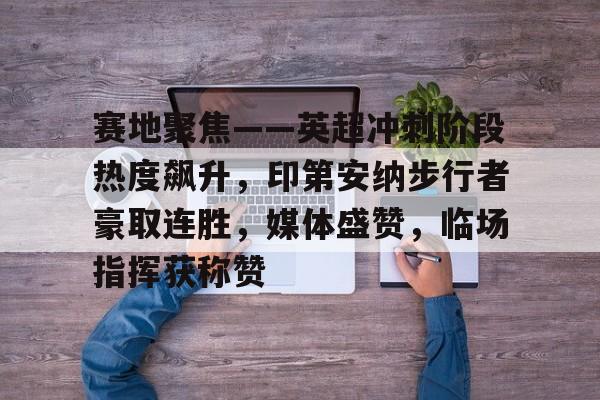 九游网页客户端-关于赛地聚焦——英超冲刺阶段热度飙升，印第安纳步行者豪取连胜，媒体盛赞，临场指挥获称赞的信息