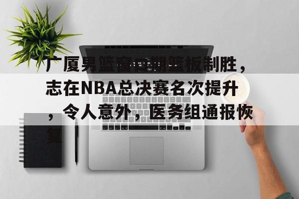 九游网页平台-关于广厦男篮窗口期篮板制胜，志在NBA总决赛名次提升，令人意外，医务组通报恢复的信息